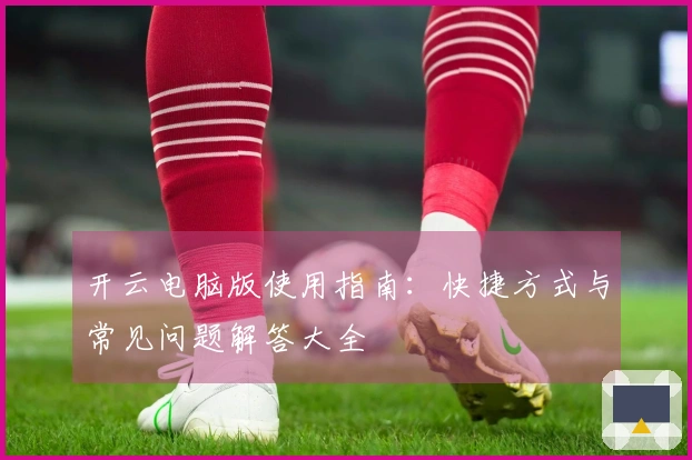 开云电脑版使用指南：快捷方式与常见问题解答大全