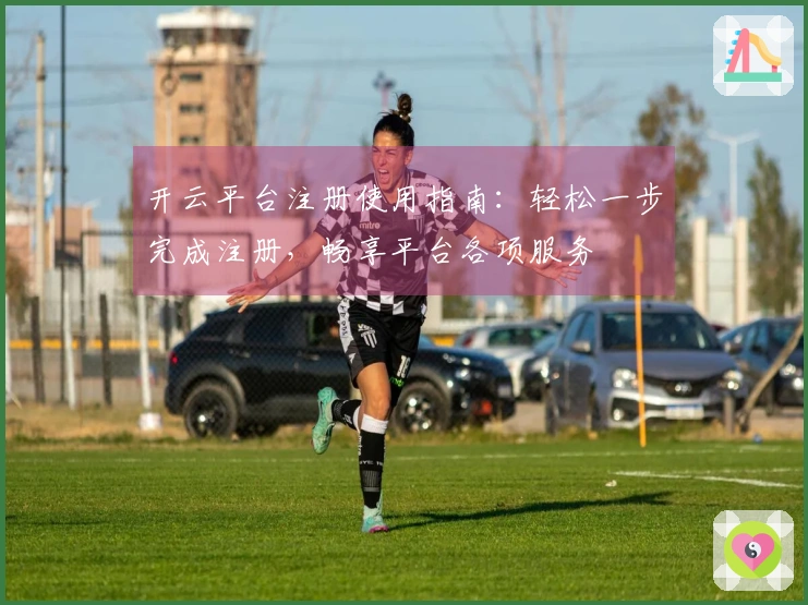 开云平台注册使用指南：轻松一步完成注册，畅享平台各项服务