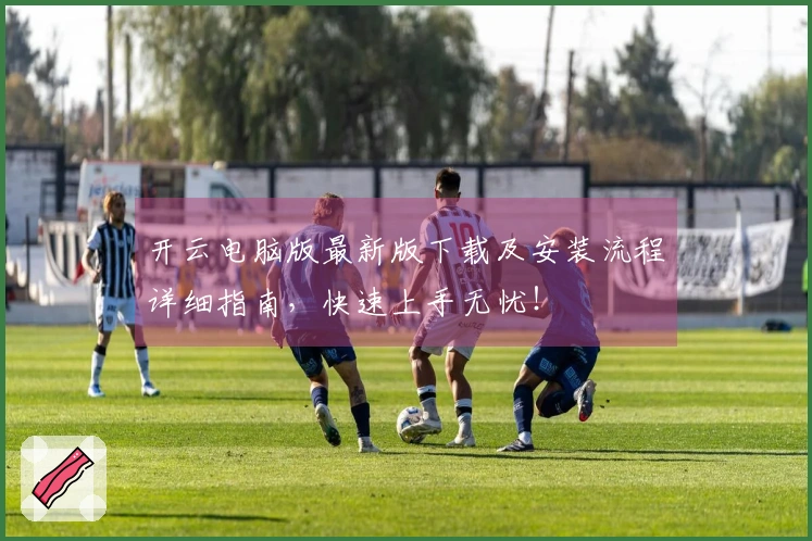 开云电脑版最新版下载及安装流程详细指南，快速上手无忧！