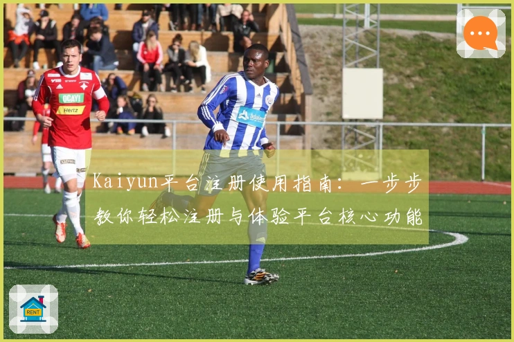 Kaiyun平台注册使用指南：一步步教你轻松注册与体验平台核心功能