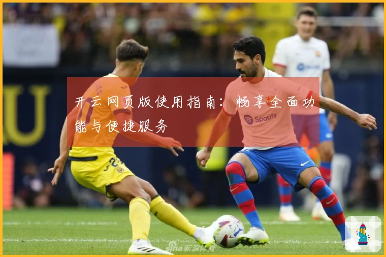 开云网页版使用指南：畅享全面功能与便捷服务