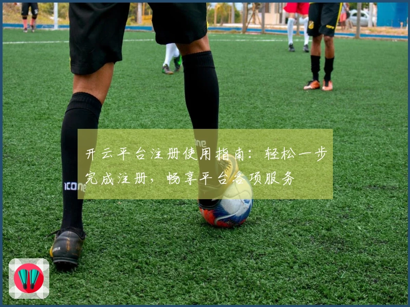 开云平台注册使用指南：轻松一步完成注册，畅享平台各项服务