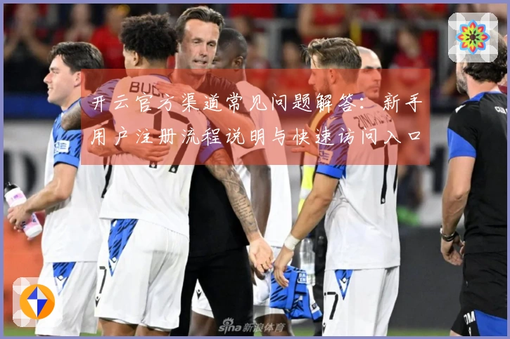 开云官方渠道常见问题解答：新手用户注册流程说明与快速访问入口介绍