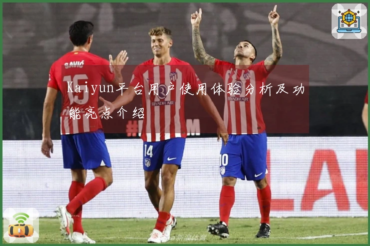 Kaiyun平台用户使用体验分析及功能亮点介绍