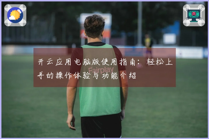 开云应用电脑版使用指南：轻松上手的操作体验与功能介绍