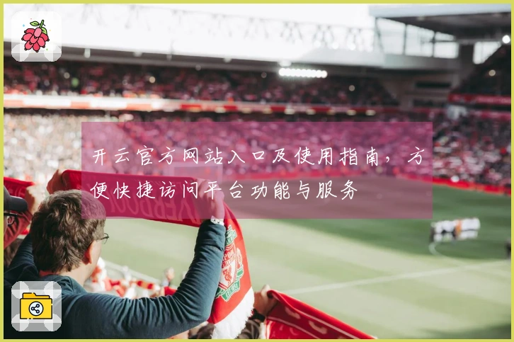 开云官方网站入口及使用指南，方便快捷访问平台功能与服务