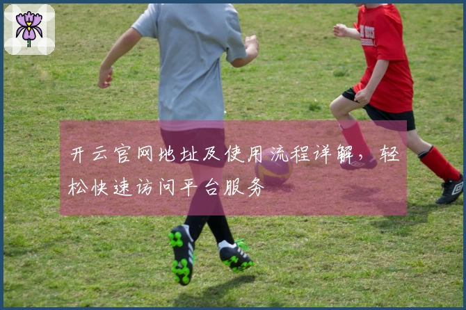 开云官网地址及使用流程详解,轻松快速访问平台服务