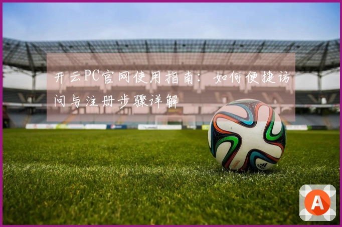 开云PC官网使用指南：如何便捷访问与注册步骤详解