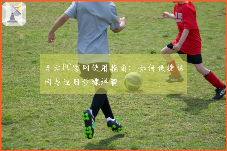 开云PC官网使用指南：如何便捷访问与注册步骤详解