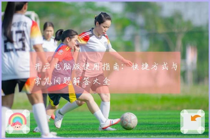 开云电脑版使用指南：快捷方式与常见问题解答大全