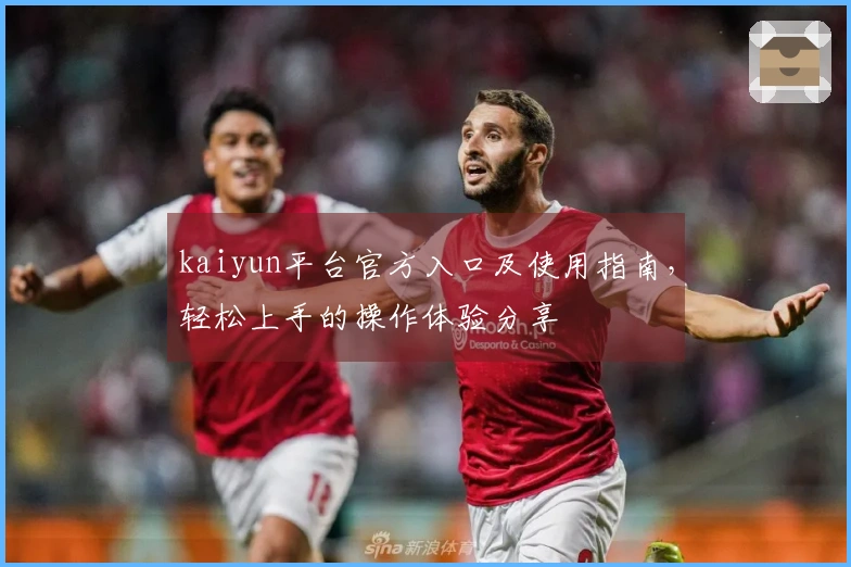 kaiyun平台官方入口及使用指南，轻松上手的操作体验分享