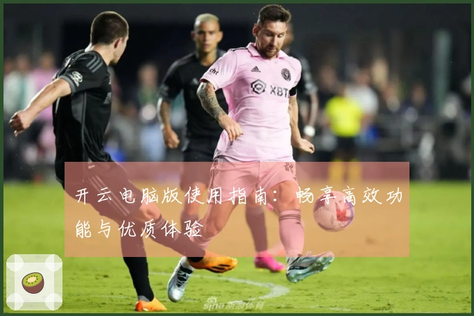 开云电脑版使用指南：畅享高效功能与优质体验