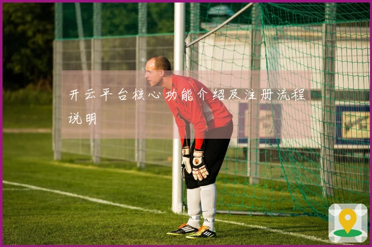 开云平台核心功能介绍及注册流程说明
